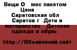 Вещи О-6 мес пакетом › Цена ­ 1 500 - Саратовская обл., Саратов г. Дети и материнство » Детская одежда и обувь   